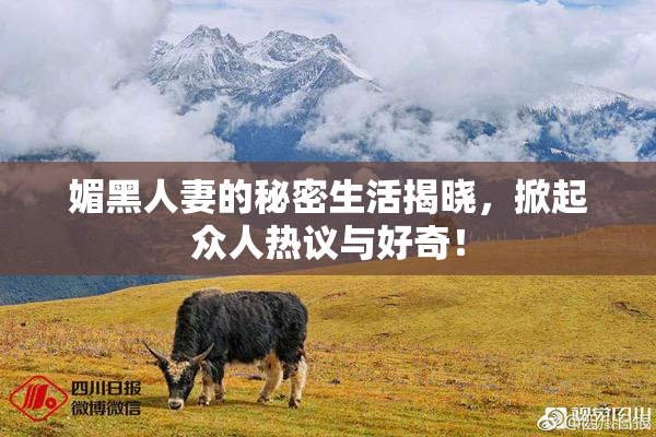 媚黑人妻的秘密生活揭晓，掀起众人热议与好奇！