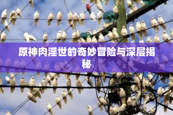 原神肉淫世的奇妙冒险与深层揭秘