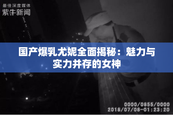 国产爆乳尤妮全面揭秘：魅力与实力并存的女神