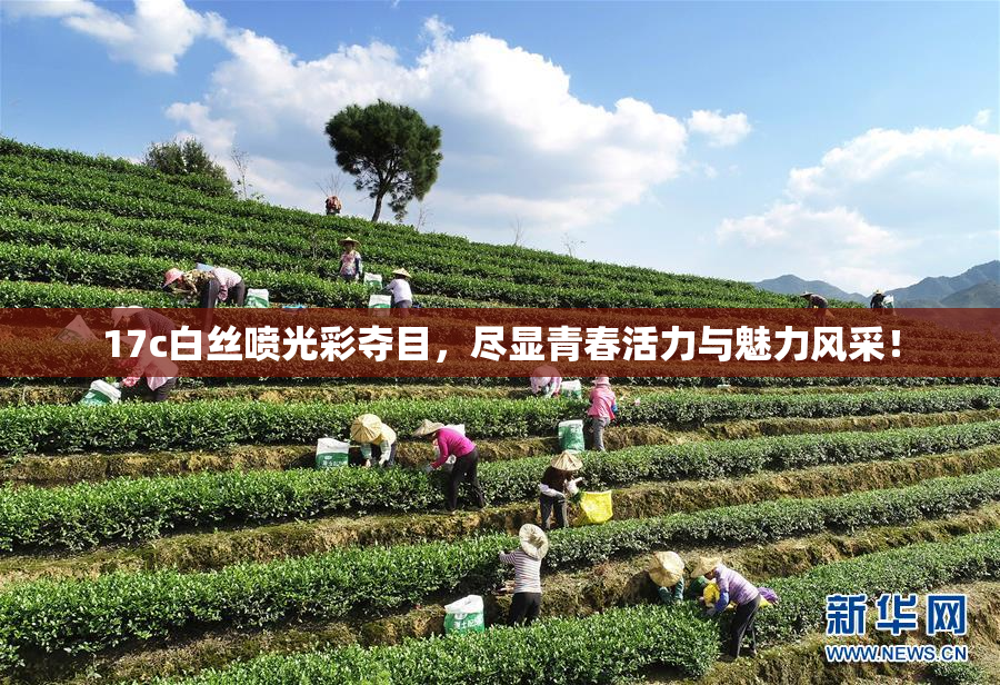17c白丝喷光彩夺目，尽显青春活力与魅力风采！