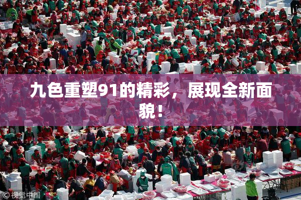 九色重塑91的精彩，展现全新面貌！