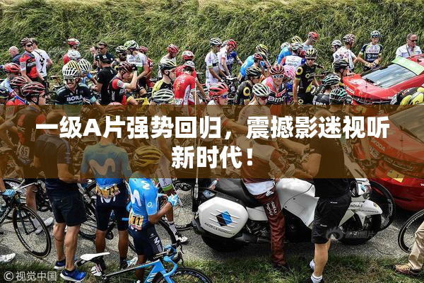 一级A片强势回归，震撼影迷视听新时代！