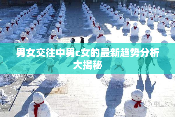 男女交往中男c女的最新趋势分析大揭秘