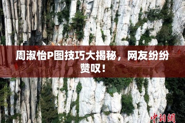 周淑怡P图技巧大揭秘，网友纷纷赞叹！