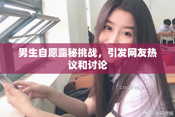 男生自愿露秘挑战，引发网友热议和讨论