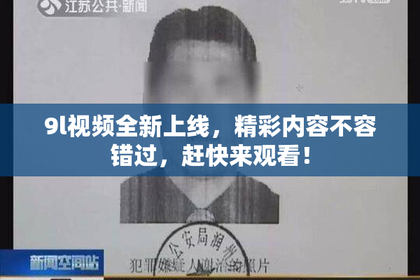 9l视频全新上线，精彩内容不容错过，赶快来观看！