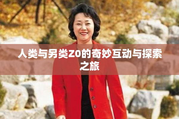 人类与另类Z0的奇妙互动与探索之旅