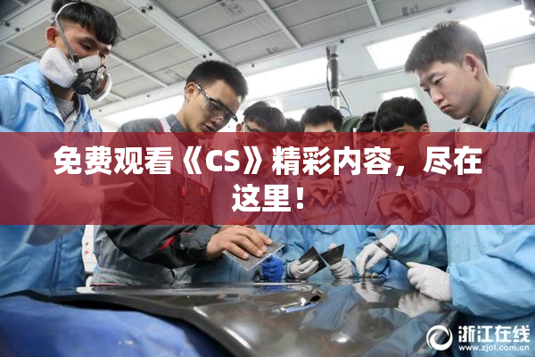 免费观看《CS》精彩内容，尽在这里！