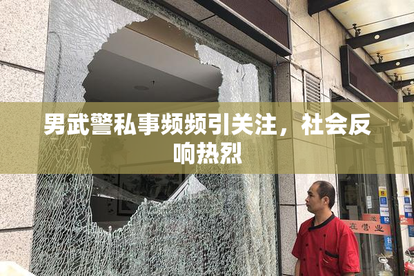 男武警私事频频引关注，社会反响热烈