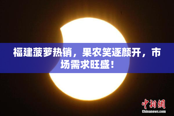 福建菠萝热销，果农笑逐颜开，市场需求旺盛！