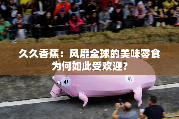 久久香蕉：风靡全球的美味零食为何如此受欢迎？