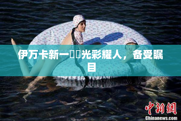 伊万卡新一級黃光彩耀人，备受瞩目