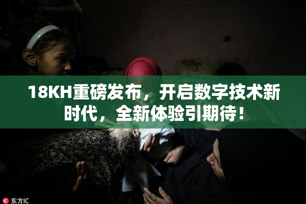 18KH重磅发布，开启数字技术新时代，全新体验引期待！
