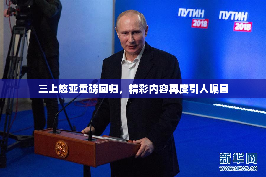 三上悠亚重磅回归，精彩内容再度引人瞩目