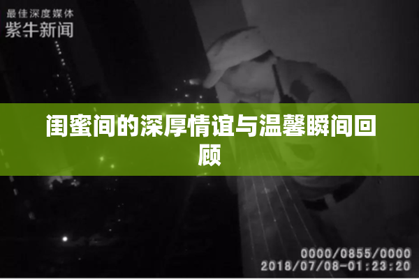闺蜜间的深厚情谊与温馨瞬间回顾