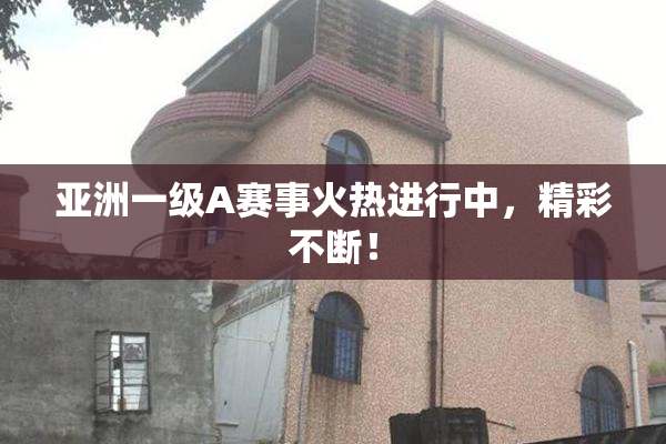 亚洲一级A赛事火热进行中，精彩不断！