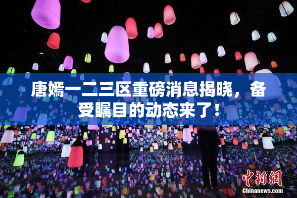 唐嫣一二三区重磅消息揭晓，备受瞩目的动态来了！