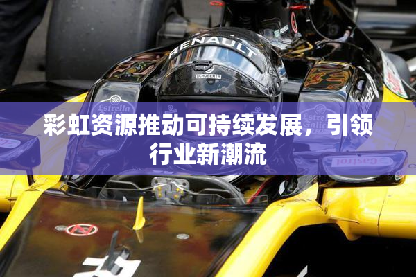 彩虹资源推动可持续发展，引领行业新潮流