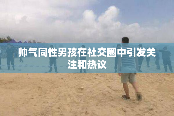 帅气同性男孩在社交圈中引发关注和热议