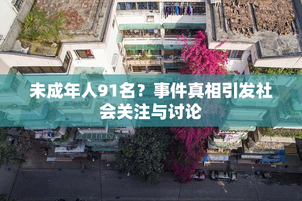 未成年人91名？事件真相引发社会关注与讨论