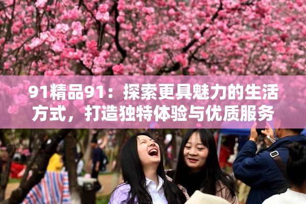 91精品91：探索更具魅力的生活方式，打造独特体验与优质服务