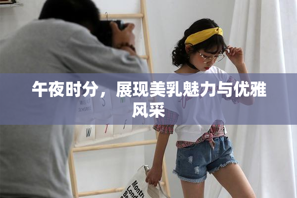 午夜时分，展现美乳魅力与优雅风采