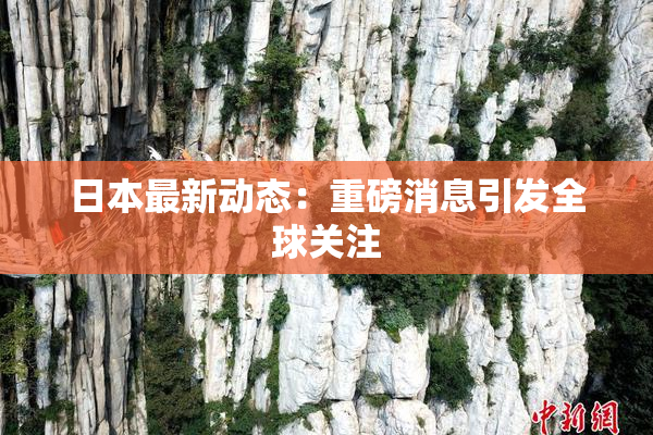 日本最新动态：重磅消息引发全球关注