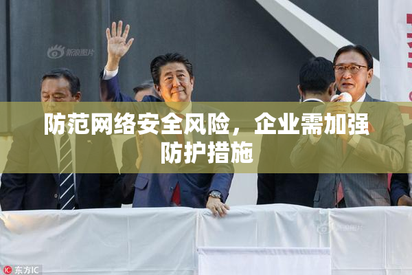 防范网络安全风险，企业需加强防护措施