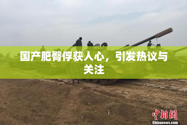 国产肥臀俘获人心，引发热议与关注