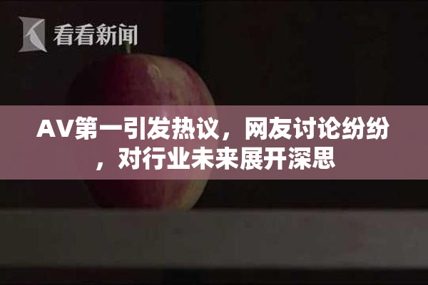 AV第一引发热议，网友讨论纷纷，对行业未来展开深思
