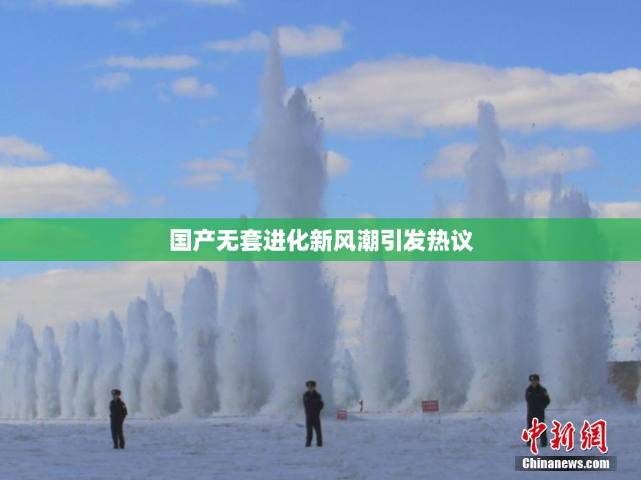国产无套进化新风潮引发热议