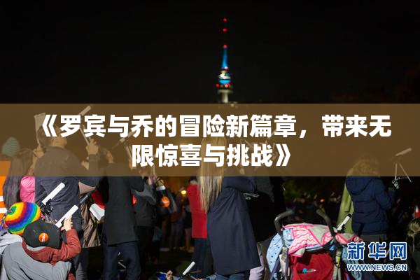 《罗宾与乔的冒险新篇章，带来无限惊喜与挑战》