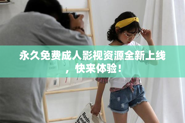 永久免费成人影视资源全新上线，快来体验！