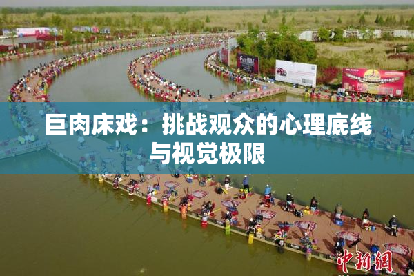 巨肉床戏：挑战观众的心理底线与视觉极限