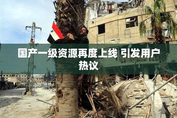 国产一级资源再度上线 引发用户热议