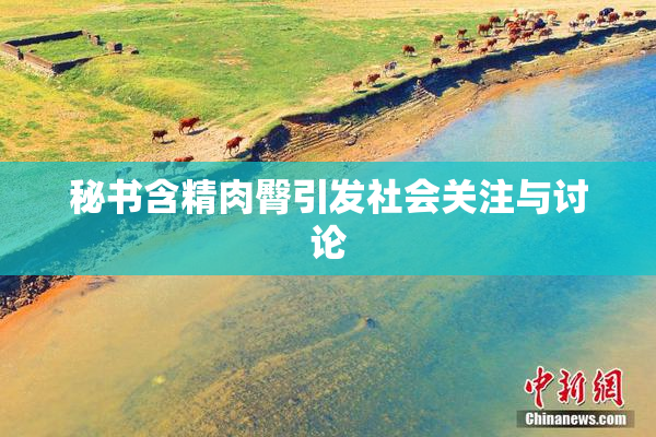 秘书含精肉臀引发社会关注与讨论
