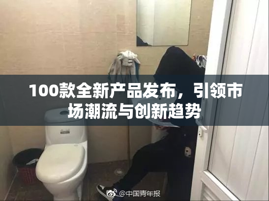 100款全新产品发布，引领市场潮流与创新趋势
