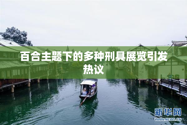 百合主题下的多种刑具展览引发热议