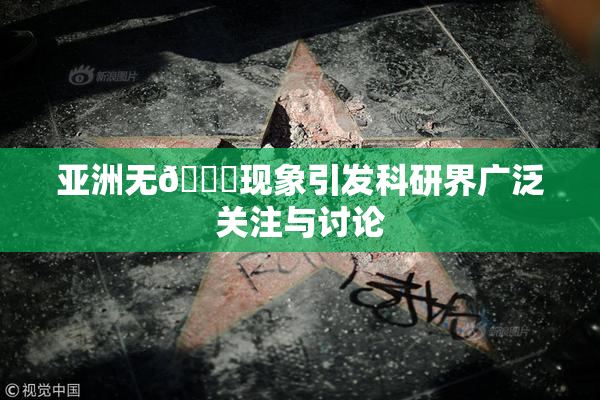 亚洲无🈚现象引发科研界广泛关注与讨论