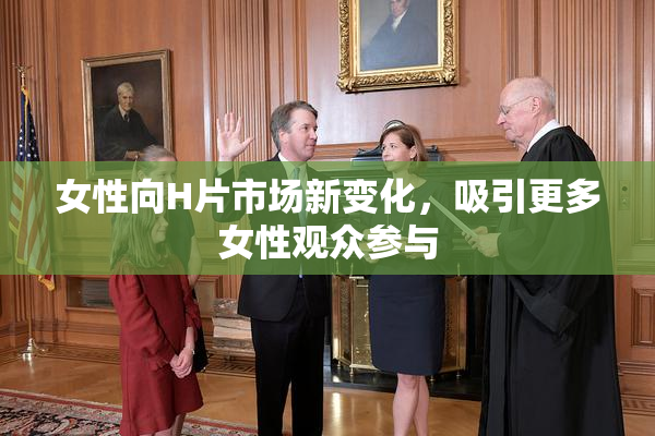 女性向H片市场新变化，吸引更多女性观众参与