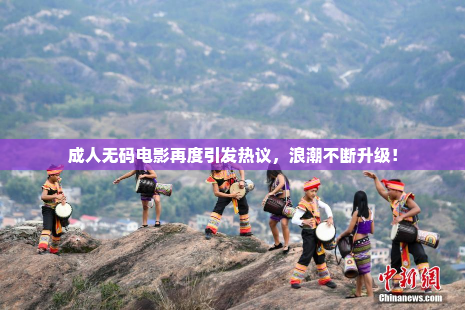 成人无码电影再度引发热议，浪潮不断升级！