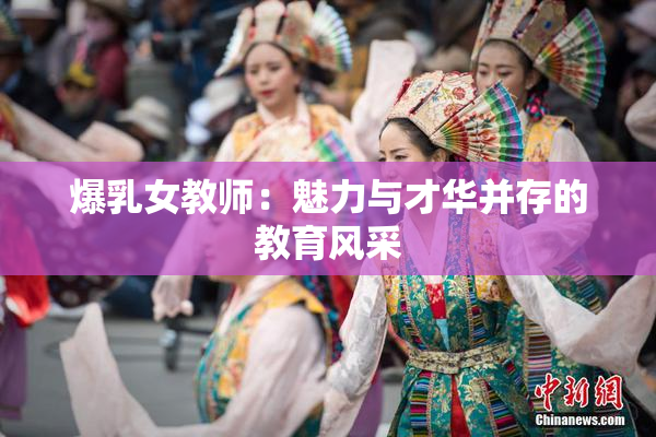 爆乳女教师：魅力与才华并存的教育风采