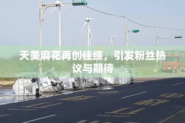 天美麻花再创佳绩，引发粉丝热议与期待