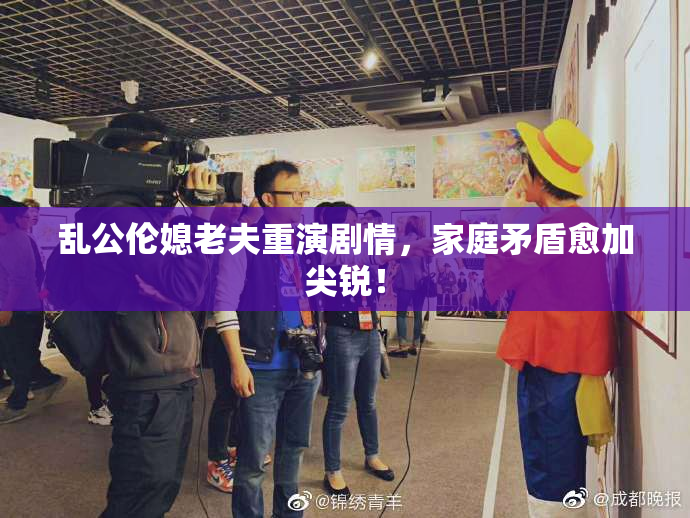乱公伦媳老夫重演剧情，家庭矛盾愈加尖锐！