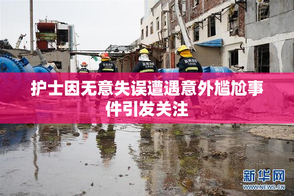 护士因无意失误遭遇意外尴尬事件引发关注