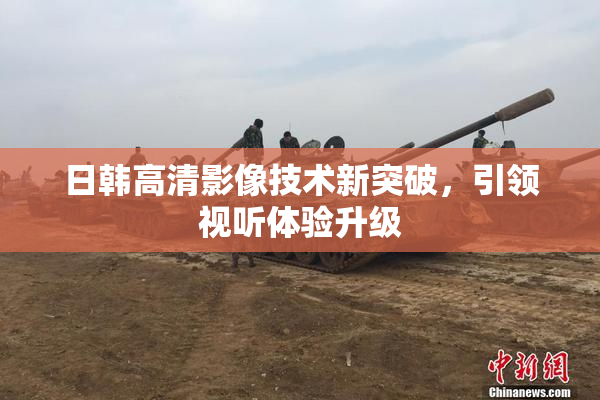 日韩高清影像技术新突破，引领视听体验升级