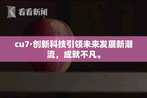 cu7·创新科技引领未来发展新潮流，成就不凡。