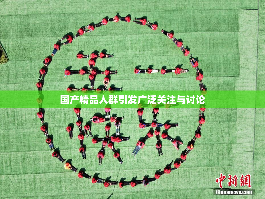 国产精品人群引发广泛关注与讨论
