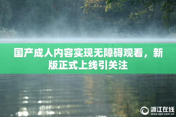 国产成人内容实现无障碍观看，新版正式上线引关注