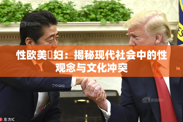 性欧美婬妇：揭秘现代社会中的性观念与文化冲突